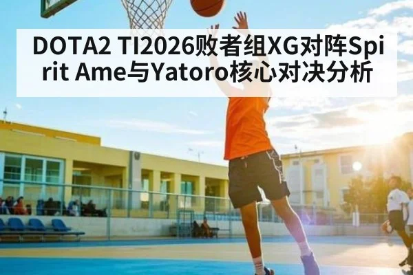 DOTA2 TI2026败者组XG对阵Spirit Ame与Yatoro核心对决分析